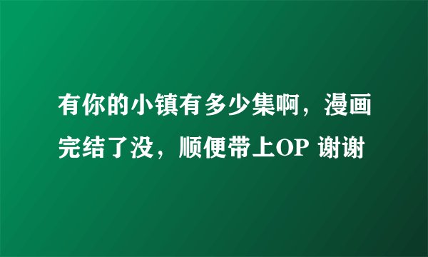 有你的小镇有多少集啊，漫画完结了没，顺便带上OP 谢谢