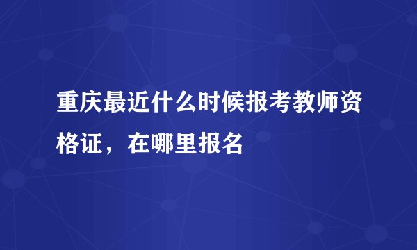 重庆最近什么时候报考教师资格证，在哪里报名