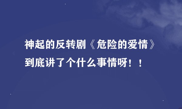 神起的反转剧《危险的爱情》到底讲了个什么事情呀！！