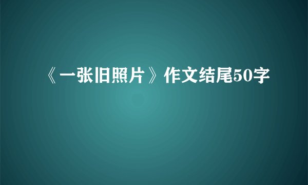 《一张旧照片》作文结尾50字
