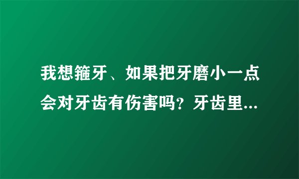 我想箍牙、如果把牙磨小一点会对牙齿有伤害吗？牙齿里面是不是空的