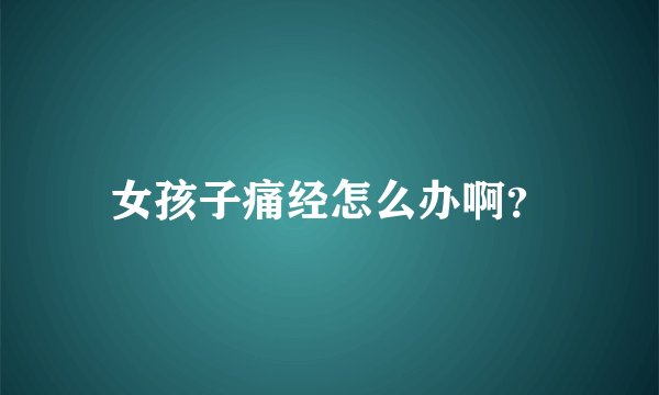 女孩子痛经怎么办啊？