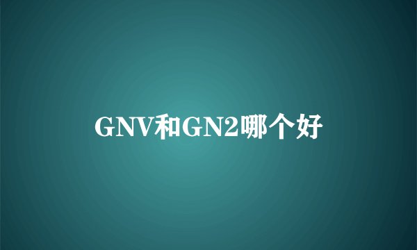 GNV和GN2哪个好