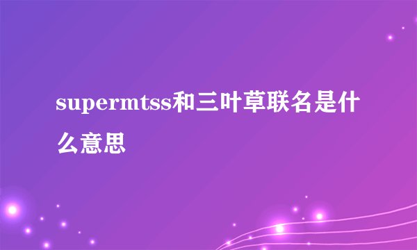 supermtss和三叶草联名是什么意思