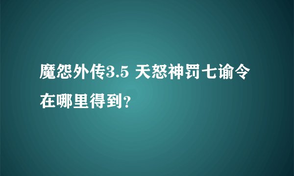 魔怨外传3.5 天怒神罚七谕令在哪里得到？