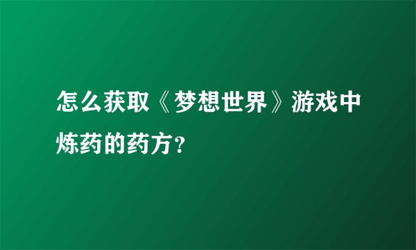 怎么获取《梦想世界》游戏中炼药的药方？