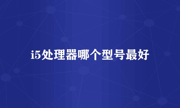 i5处理器哪个型号最好