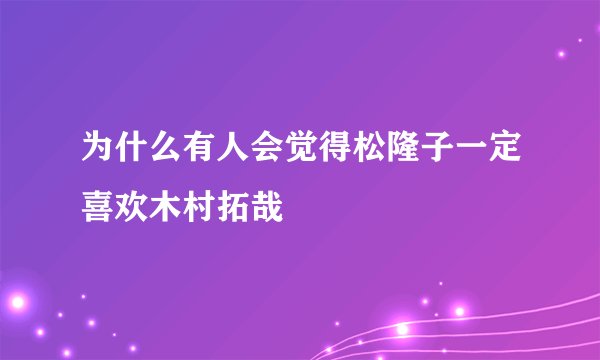 为什么有人会觉得松隆子一定喜欢木村拓哉
