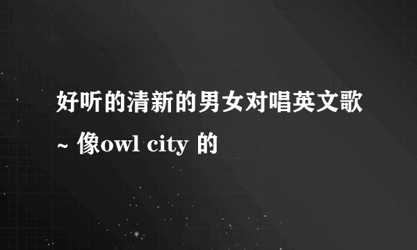 好听的清新的男女对唱英文歌~ 像owl city 的