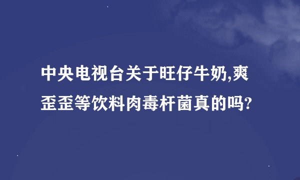 中央电视台关于旺仔牛奶,爽歪歪等饮料肉毒杆菌真的吗?