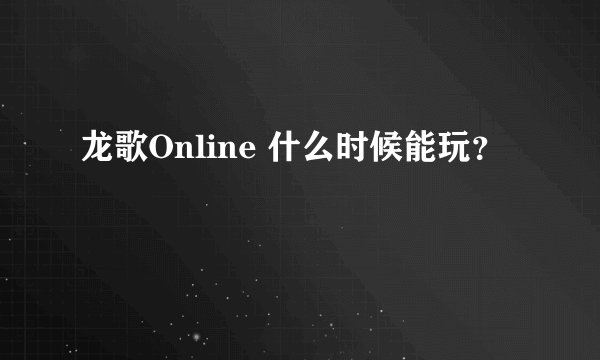 龙歌Online 什么时候能玩？