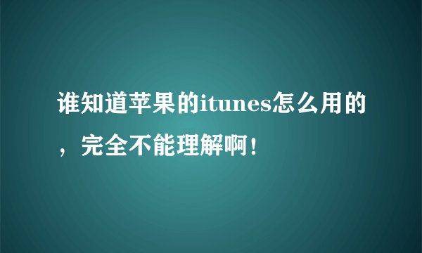 谁知道苹果的itunes怎么用的，完全不能理解啊！
