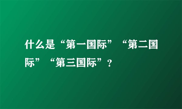 什么是“第一国际”“第二国际”“第三国际”？