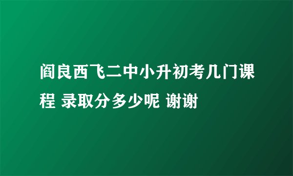 阎良西飞二中小升初考几门课程 录取分多少呢 谢谢