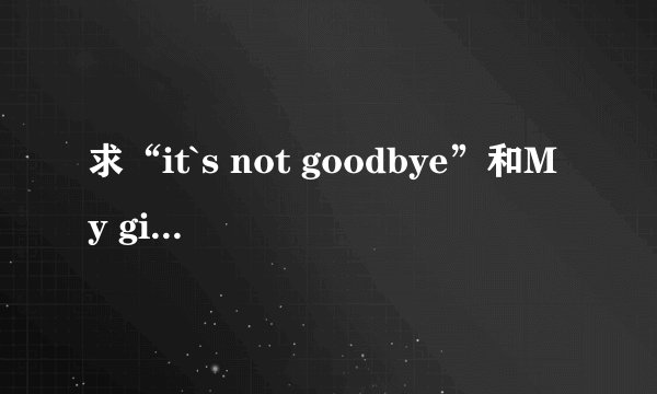 求“it`s not goodbye”和My girl的