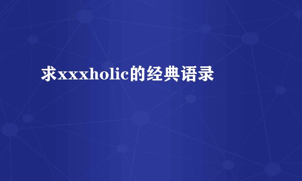 求xxxholic的经典语录