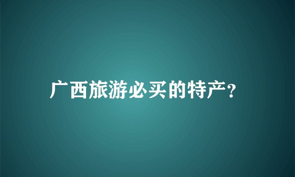 广西旅游必买的特产？