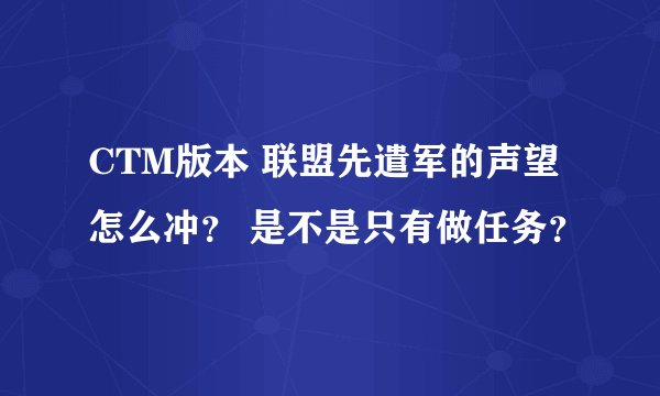 CTM版本 联盟先遣军的声望怎么冲？ 是不是只有做任务？
