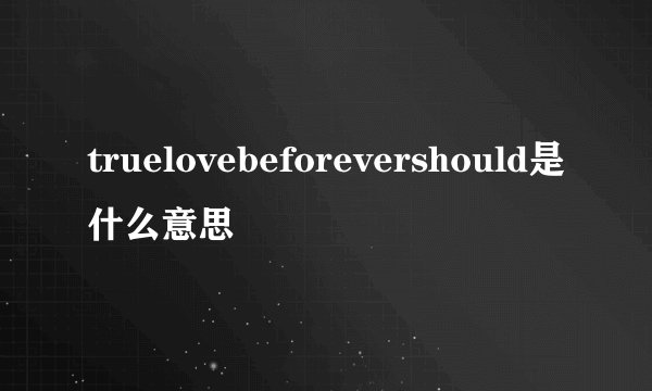 truelovebeforevershould是什么意思