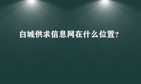白城供求信息网在什么位置？