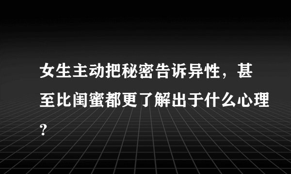 女生主动把秘密告诉异性，甚至比闺蜜都更了解出于什么心理？
