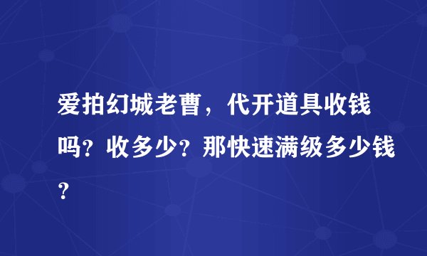 爱拍幻城老曹，代开道具收钱吗？收多少？那快速满级多少钱？