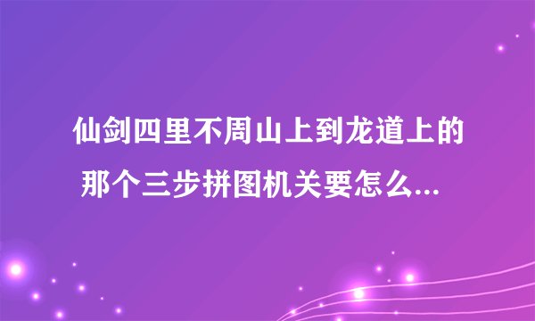 仙剑四里不周山上到龙道上的 那个三步拼图机关要怎么过 有没有详细步骤?