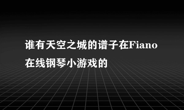 谁有天空之城的谱子在Fiano在线钢琴小游戏的