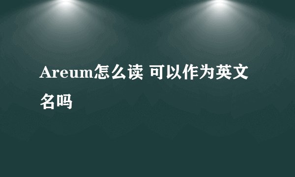 Areum怎么读 可以作为英文名吗