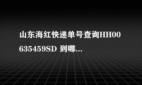 山东海红快递单号查询HH00635459SD 到哪了 怎么查不到