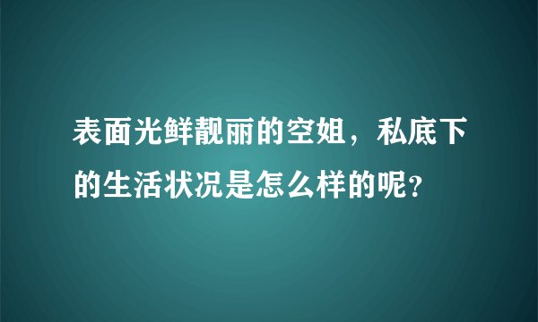 表面光鲜靓丽的空姐，私底下的生活状况是怎么样的呢？