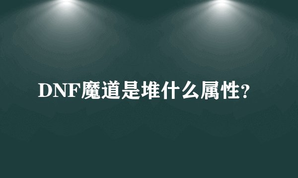 DNF魔道是堆什么属性？