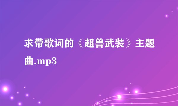 求带歌词的《超兽武装》主题曲.mp3