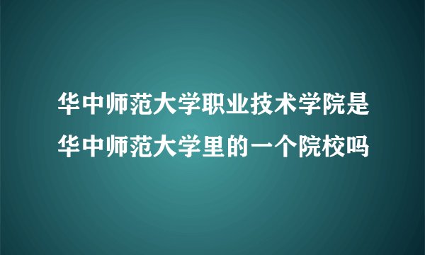 华中师范大学职业技术学院是华中师范大学里的一个院校吗