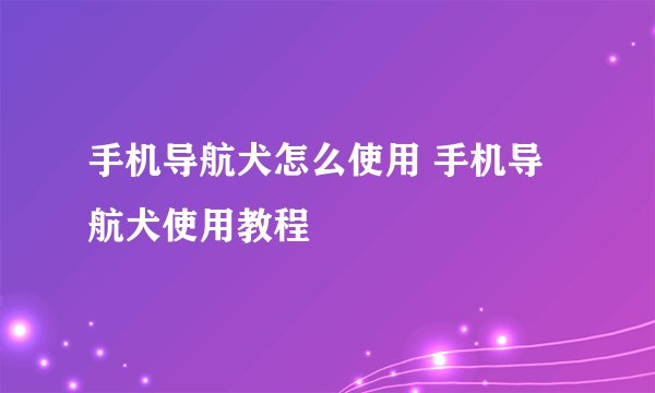 手机导航犬怎么使用 手机导航犬使用教程