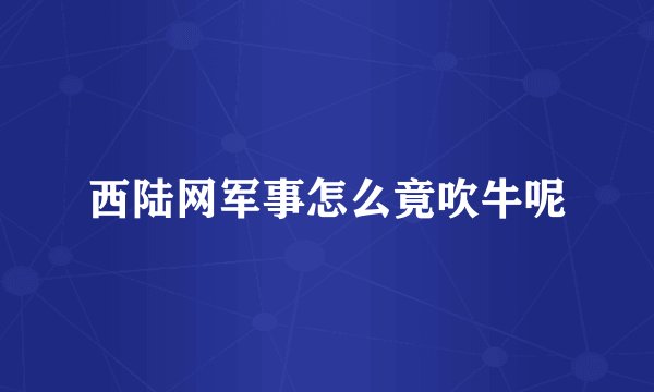 西陆网军事怎么竟吹牛呢