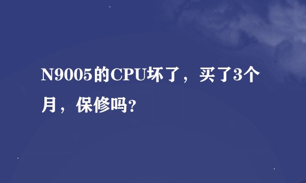 N9005的CPU坏了，买了3个月，保修吗？