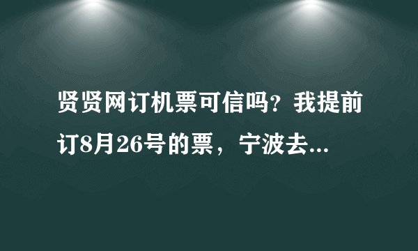 贤贤网订机票可信吗？我提前订8月26号的票，宁波去大连的，会被改日期或退订吗？