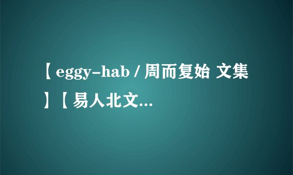 【eggy-hab / 周而复始 文集】【易人北文集】【梨花烟雨文集】【天使J文集】【林紫绪文集】【冬虫文集】