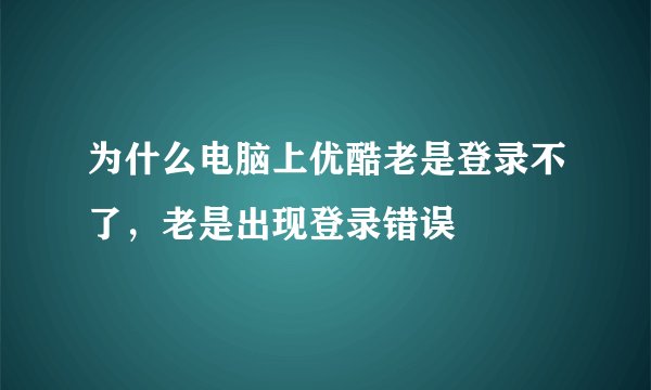 为什么电脑上优酷老是登录不了，老是出现登录错误