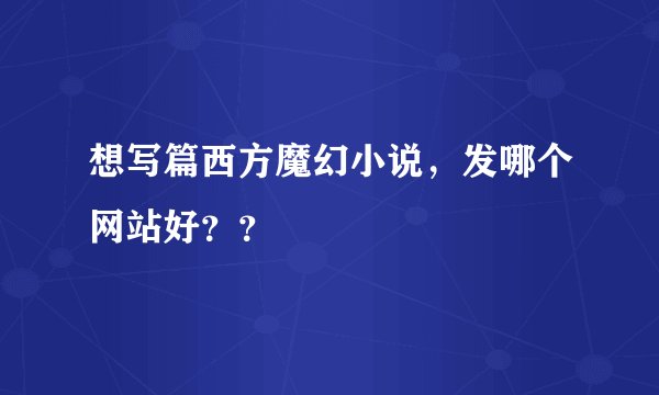 想写篇西方魔幻小说，发哪个网站好？？