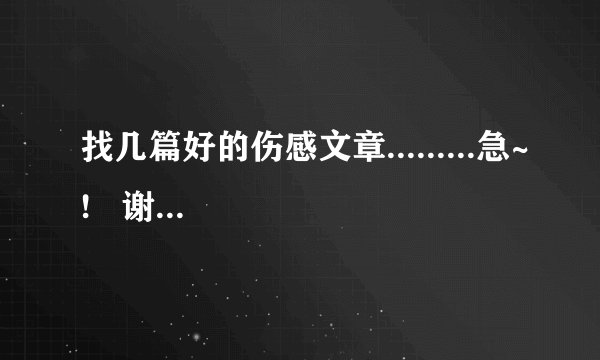 找几篇好的伤感文章.........急~!   谢谢兄弟们拉~!