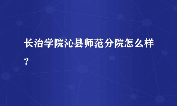 长治学院沁县师范分院怎么样？