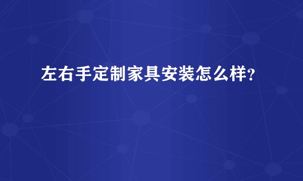 左右手定制家具安装怎么样？