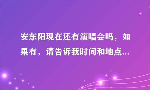 安东阳现在还有演唱会吗，如果有，请告诉我时间和地点好吗，谢谢