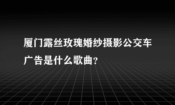 厦门露丝玫瑰婚纱摄影公交车广告是什么歌曲？