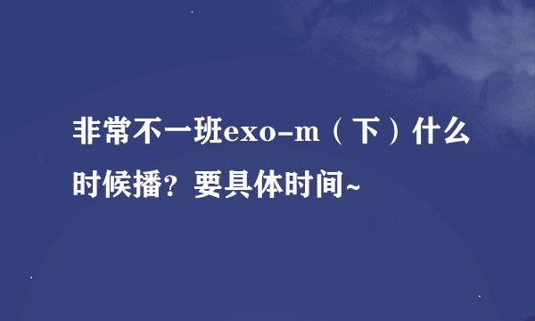 非常不一班exo-m（下）什么时候播？要具体时间~