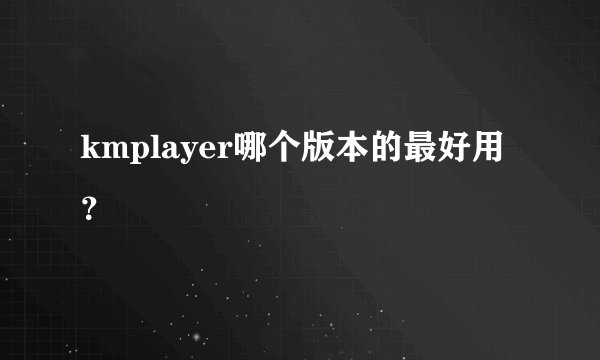 kmplayer哪个版本的最好用？