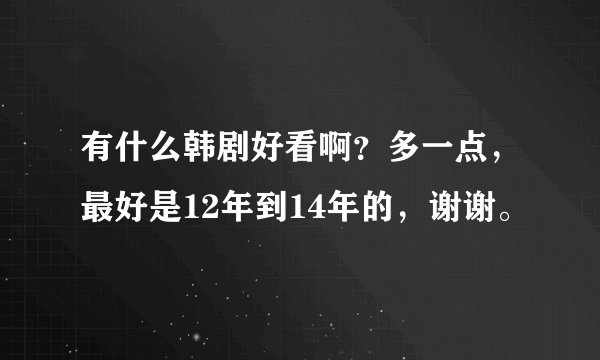 有什么韩剧好看啊？多一点，最好是12年到14年的，谢谢。