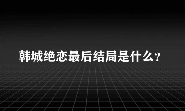 韩城绝恋最后结局是什么？